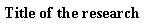  : Title of the research 